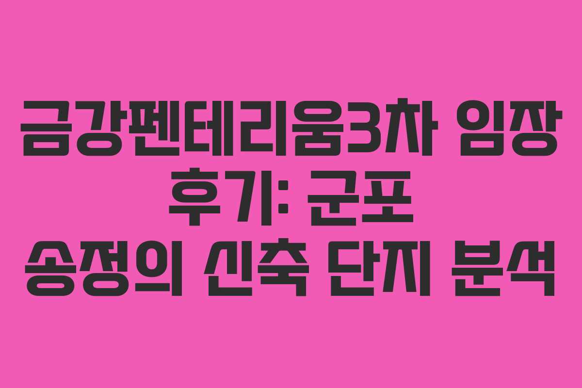 금강펜테리움3차 임장 후기: 군포 송정의 신축 단지 분석