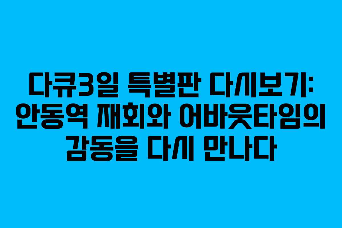 다큐3일 특별판 다시보기: 안동역 재회와 어바웃타임의 감동을 다시 만나다