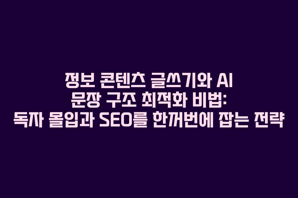 정보 콘텐츠 글쓰기와 AI 문장 구조 최적화 비법: 독자 몰입과 SEO를 한꺼번에 잡는 전략