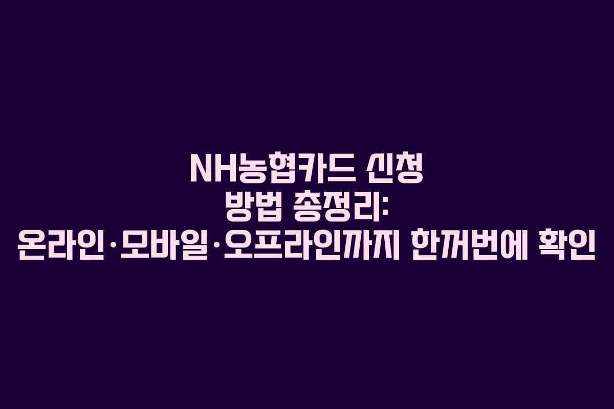 NH농협카드 신청 방법 총정리: 온라인·모바일·오프라인까지 한꺼번에 확인