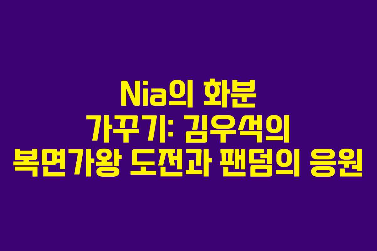 Nia의 화분 가꾸기: 김우석의 복면가왕 도전과 팬덤의 응원
