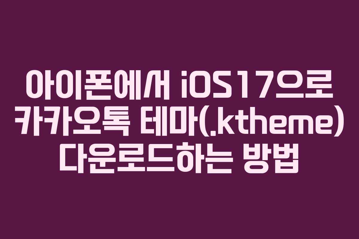 아이폰에서 iOS17으로 카카오톡 테마(.ktheme) 다운로드하는 방법