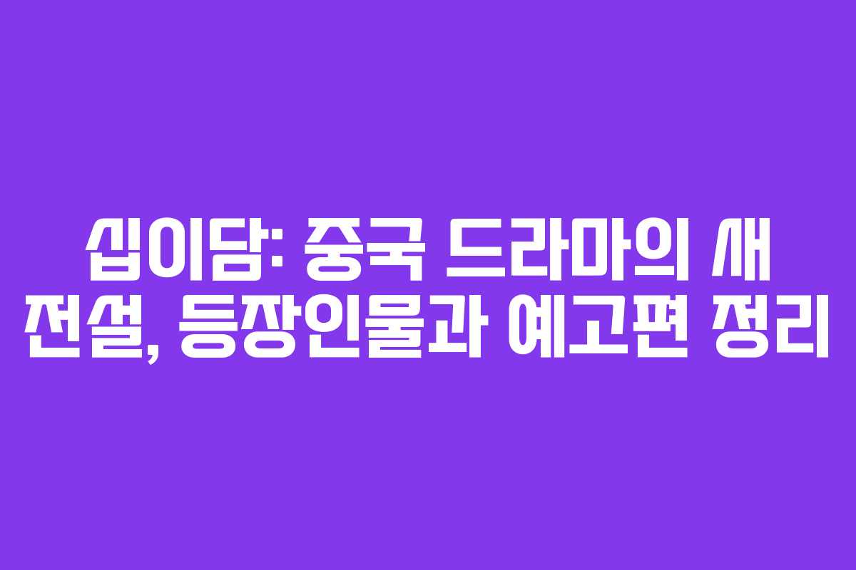 십이담: 중국 드라마의 새 전설, 등장인물과 예고편 정리