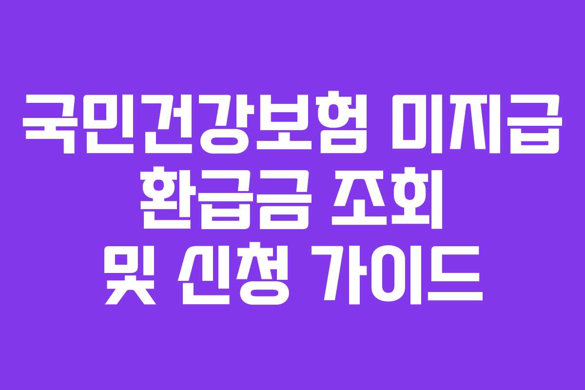 국민건강보험 미지급 환급금 조회 및 신청 가이드