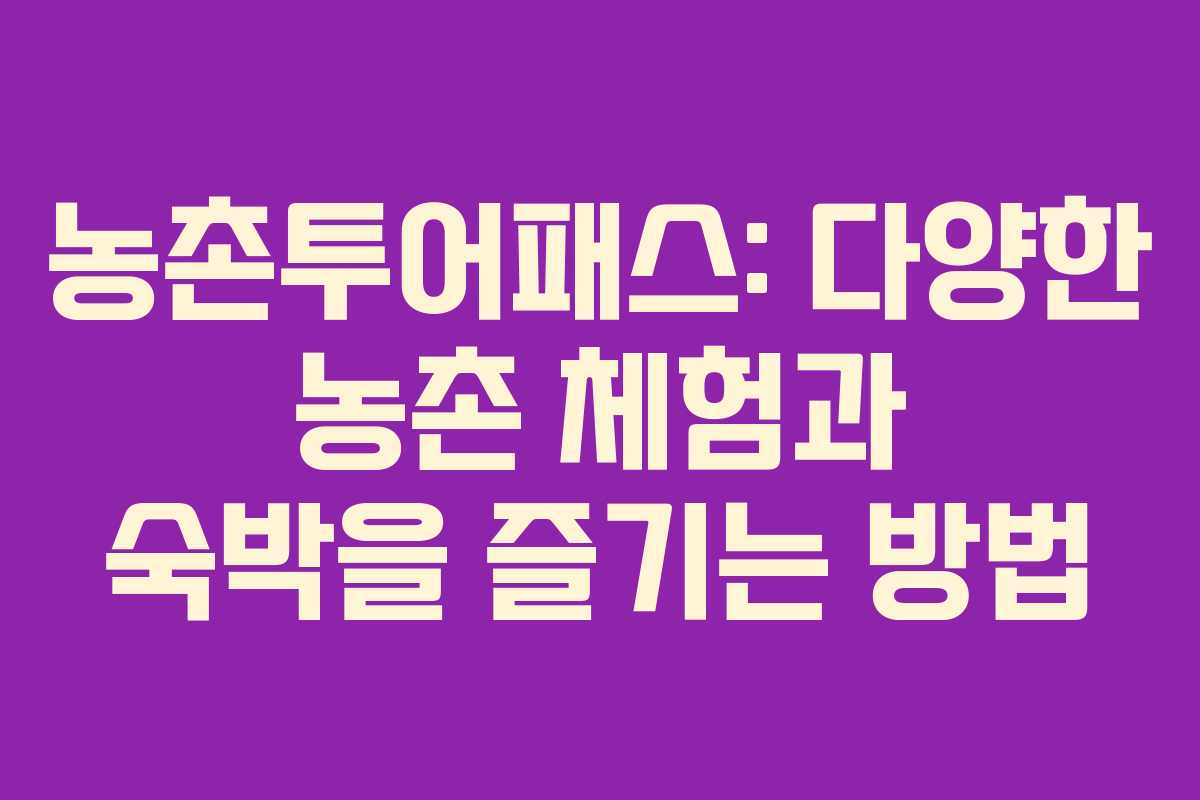 농촌투어패스: 다양한 농촌 체험과 숙박을 즐기는 방법