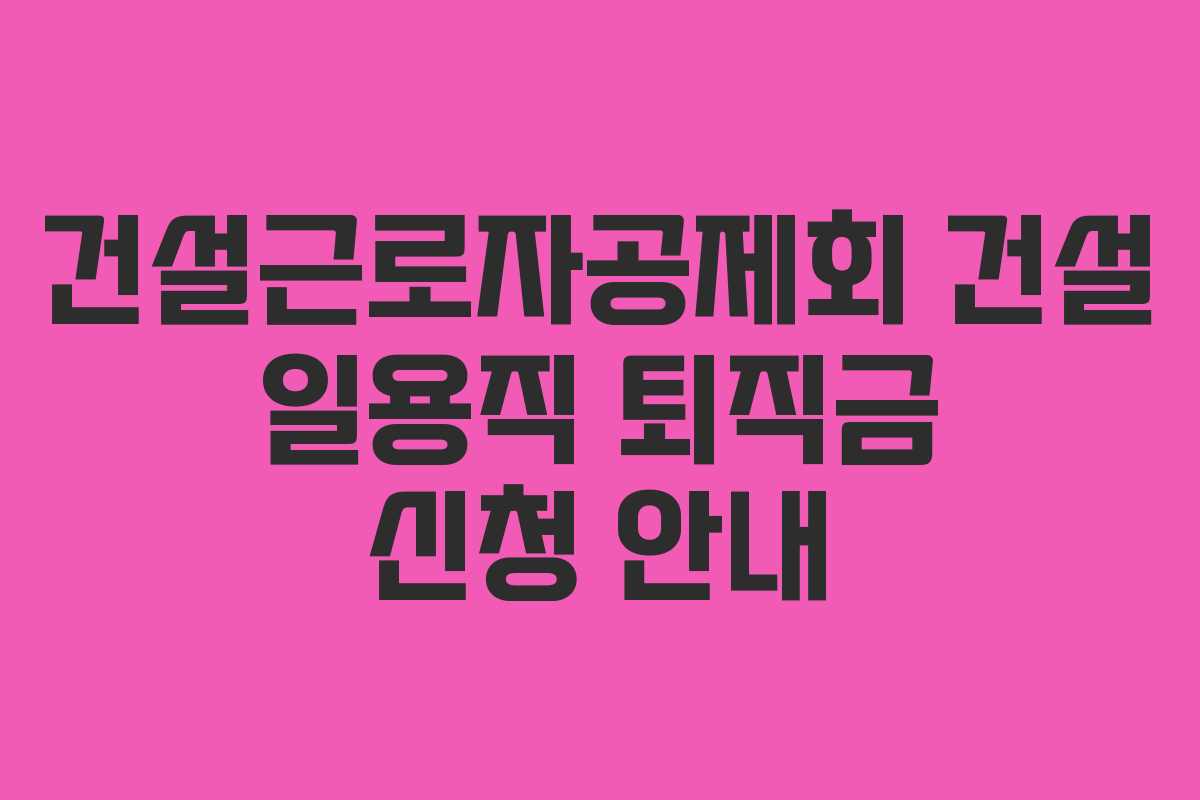건설근로자공제회 건설 일용직 퇴직금 신청 안내
