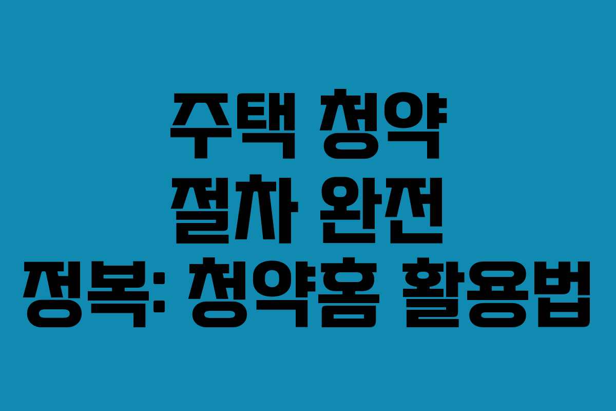 주택 청약 절차 완전 정복: 청약홈 활용법