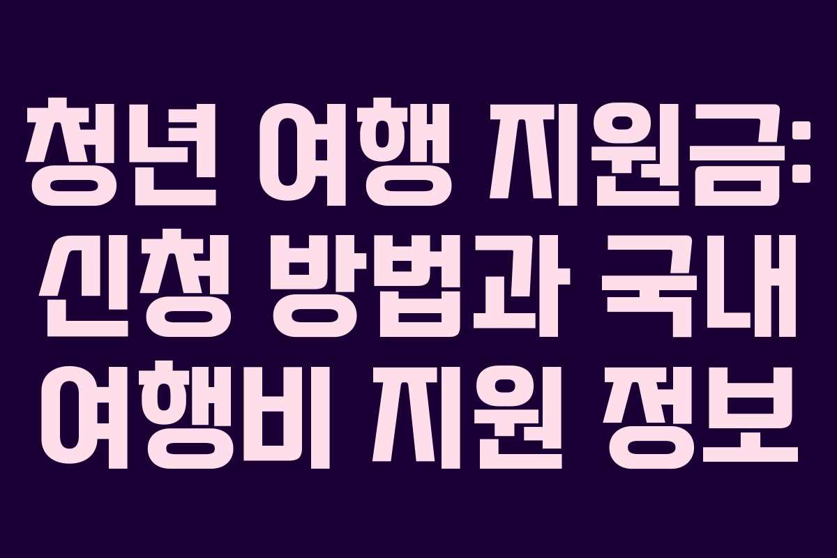 청년 여행 지원금: 신청 방법과 국내 여행비 지원 정보