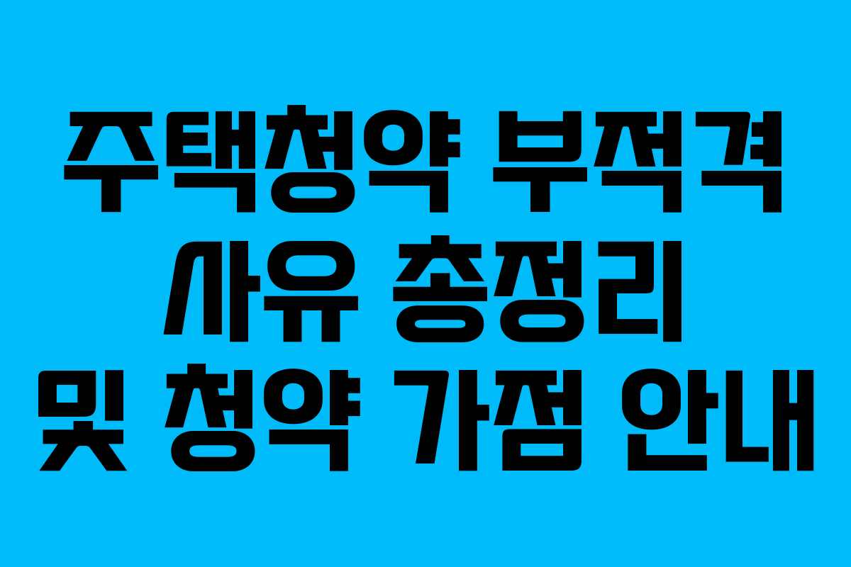 주택청약 부적격 사유 총정리 및 청약 가점 안내