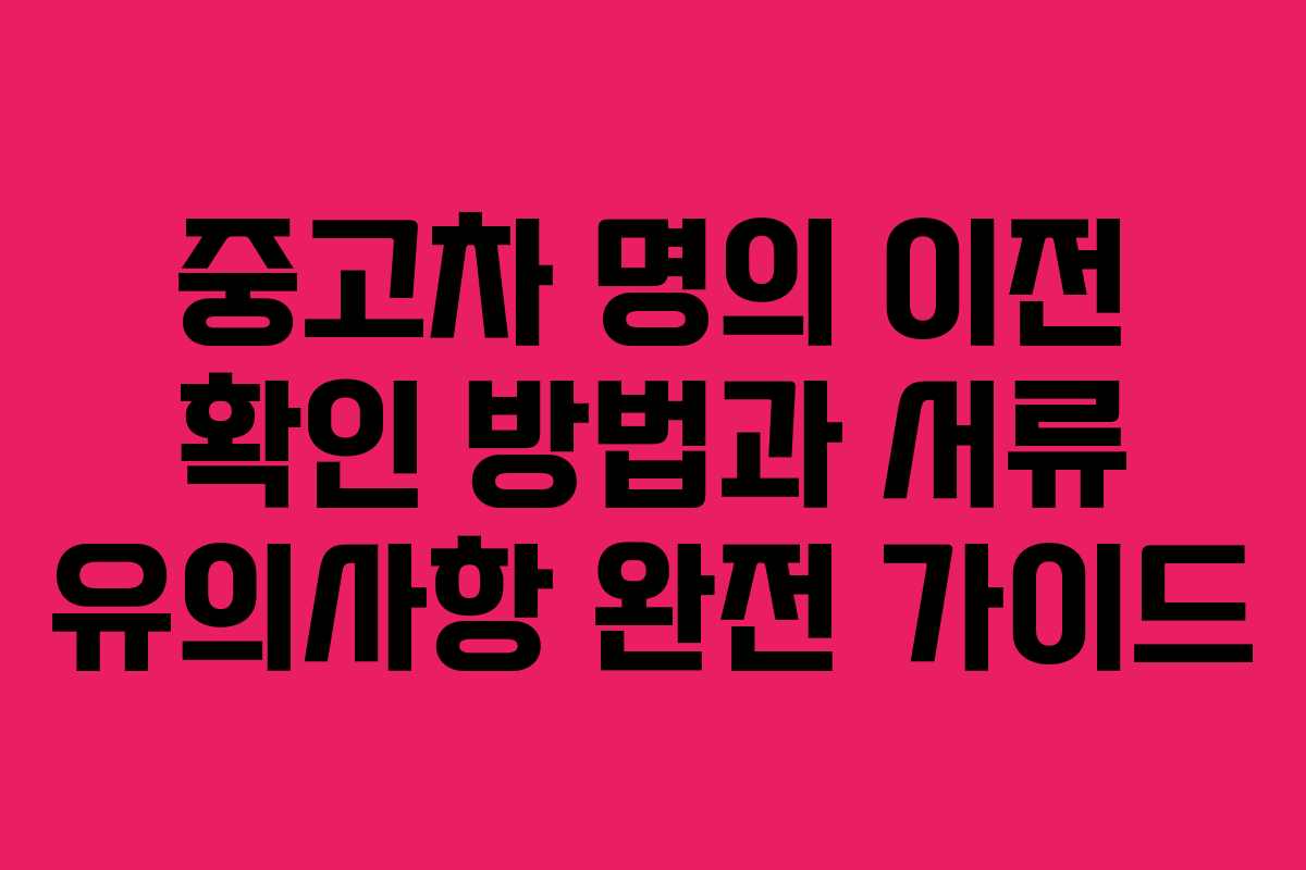 중고차 명의 이전 확인 방법과 서류 유의사항 완전 가이드
