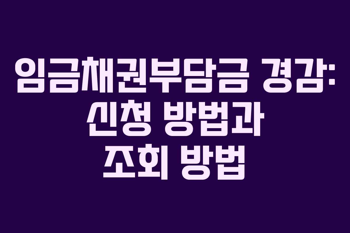 임금채권부담금 경감: 신청 방법과 조회 방법