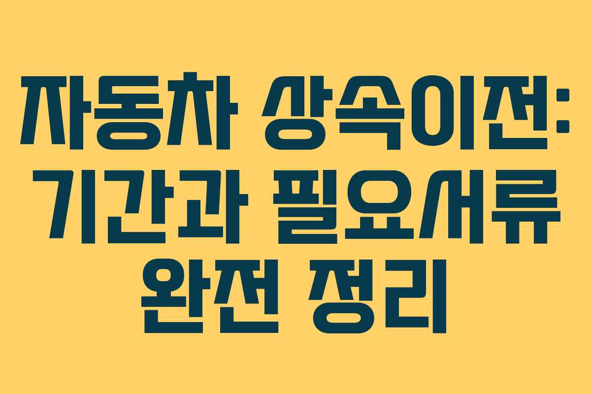 자동차 상속이전: 기간과 필요서류 완전 정리