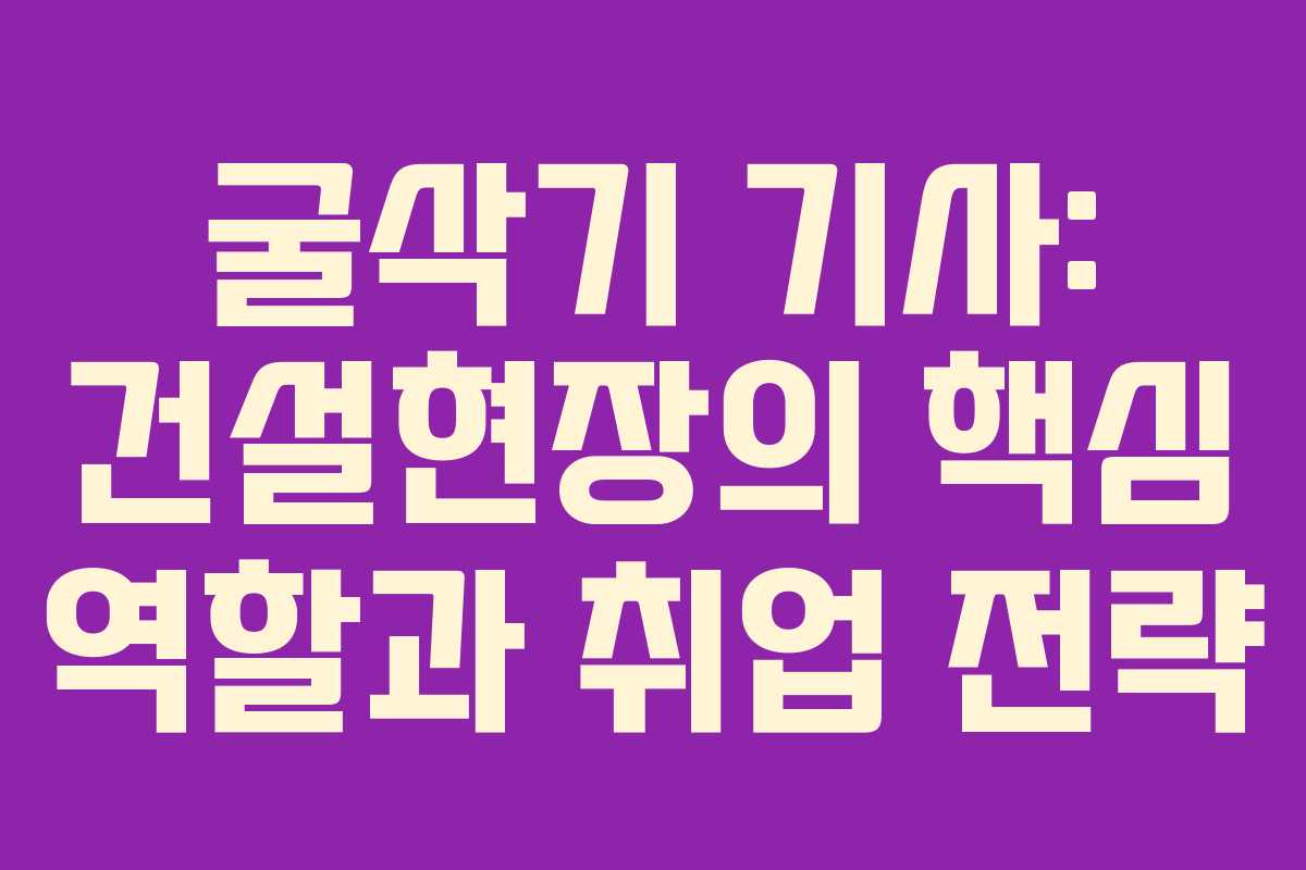 굴삭기 기사: 건설현장의 핵심 역할과 취업 전략