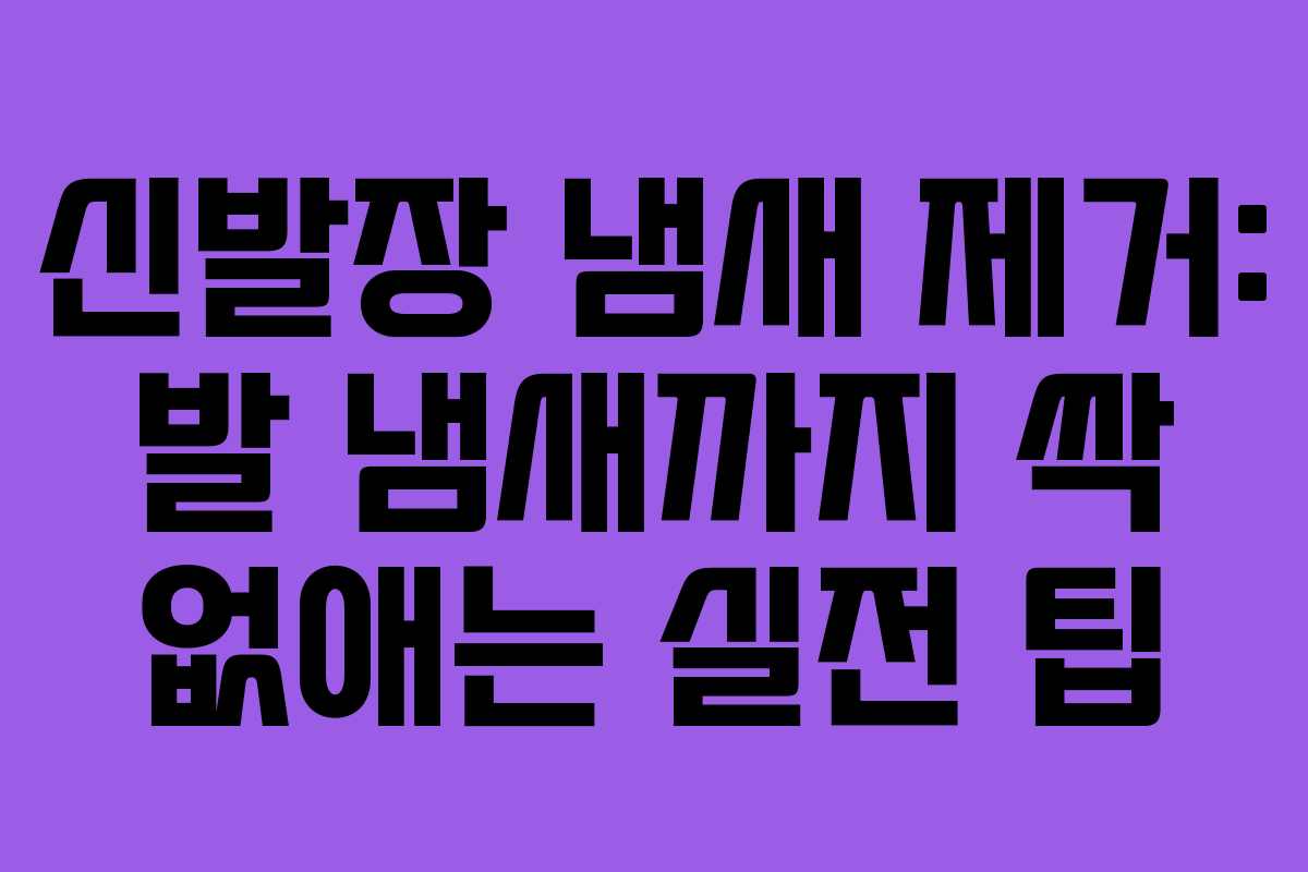 신발장 냄새 제거: 발 냄새까지 싹 없애는 실전 팁