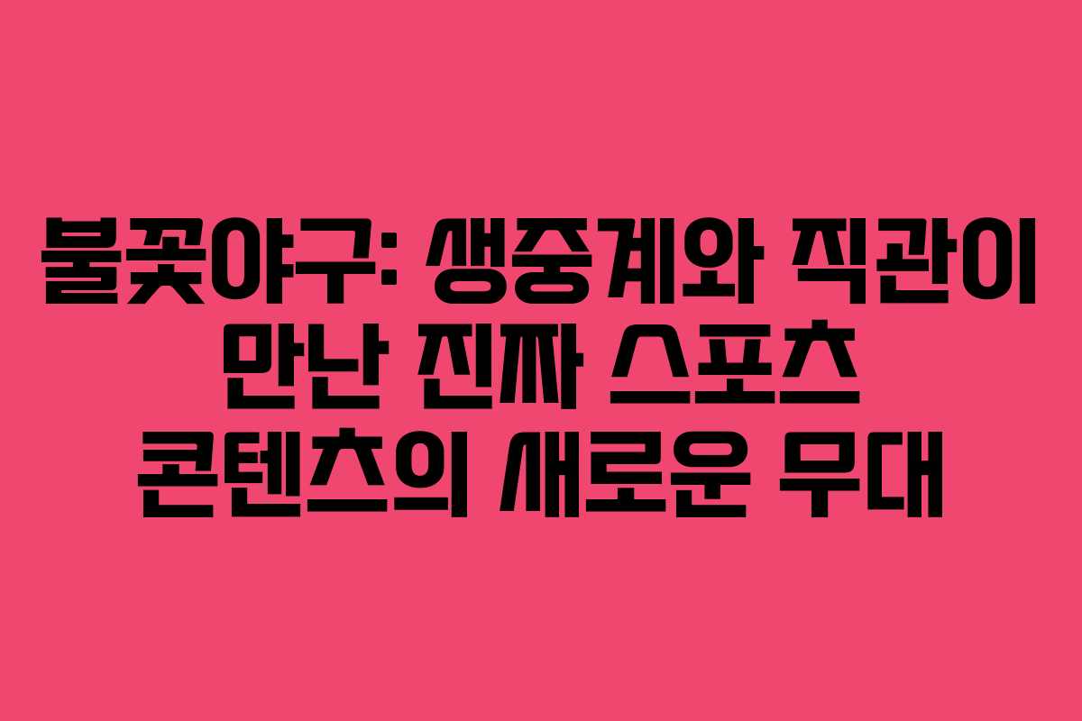 불꽃야구: 생중계와 직관이 만난 진짜 스포츠 콘텐츠의 새로운 무대