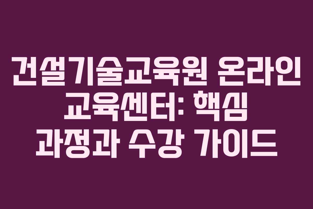 건설기술교육원 온라인 교육센터: 핵심 과정과 수강 가이드