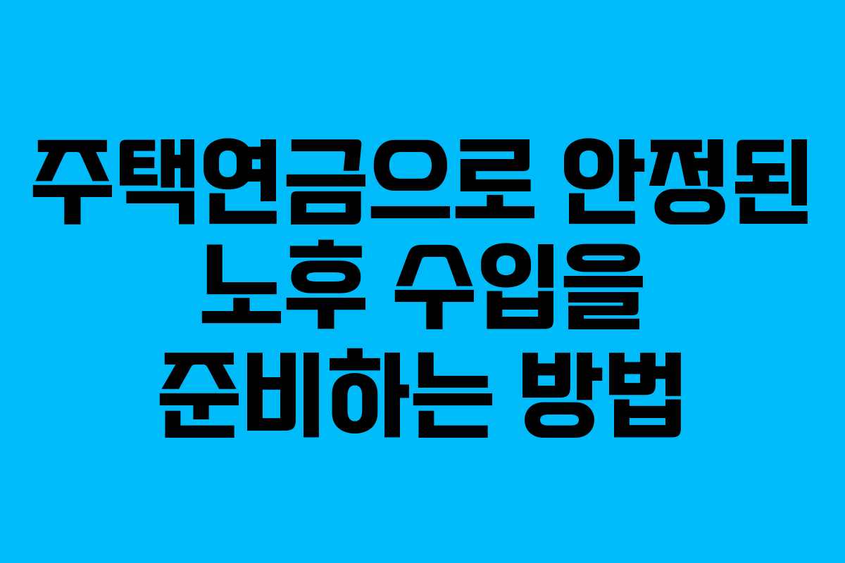 주택연금으로 안정된 노후 수입을 준비하는 방법