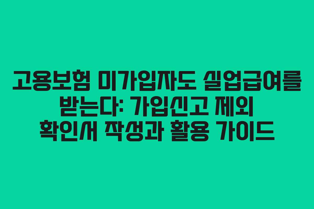 고용보험 미가입자도 실업급여를 받는다: 가입신고 제외 확인서 작성과 활용 가이드