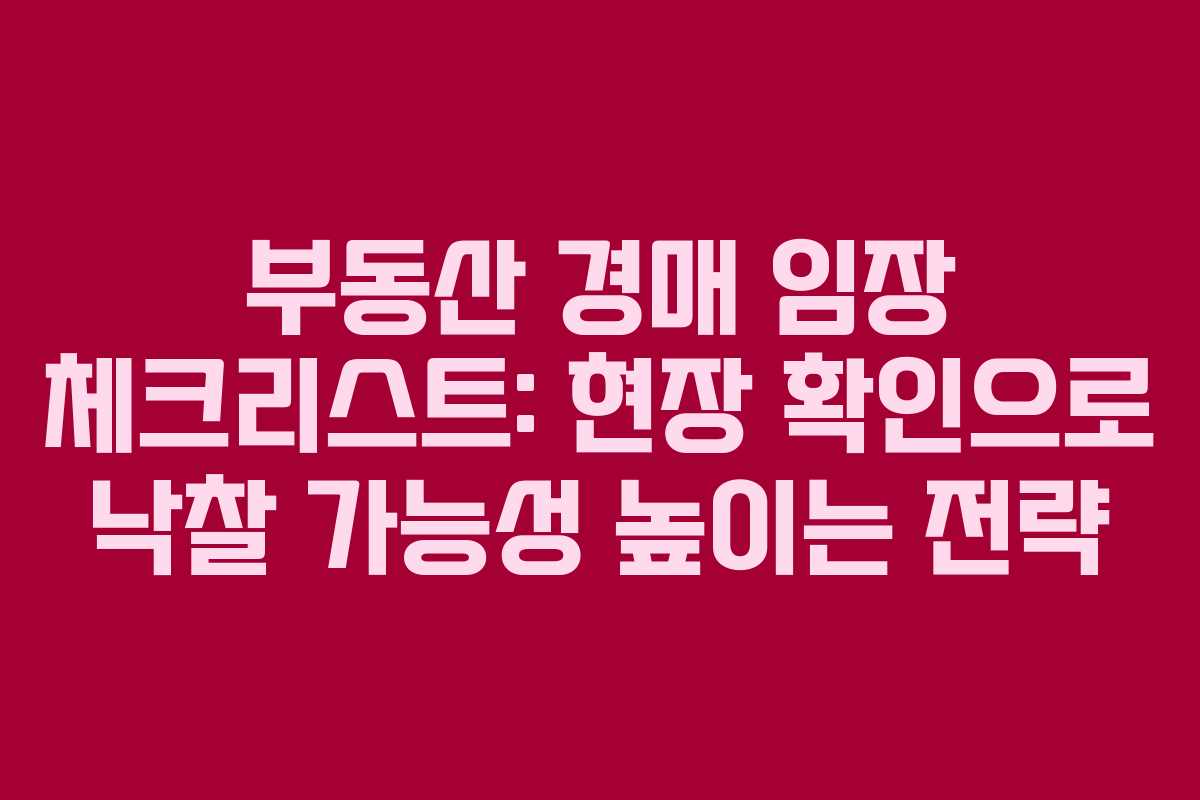 부동산 경매 임장 체크리스트: 현장 확인으로 낙찰 가능성 높이는 전략
