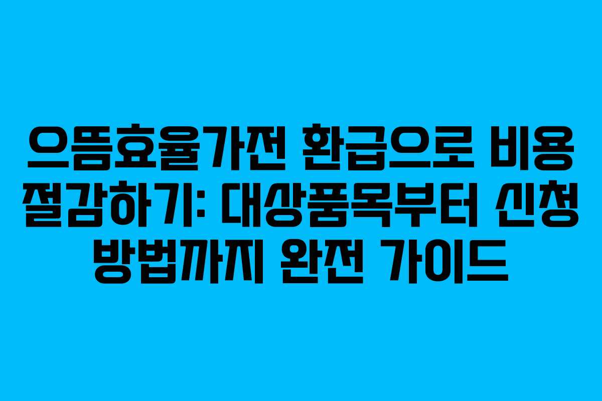 으뜸효율가전 환급으로 비용 절감하기: 대상품목부터 신청 방법까지 완전 가이드
