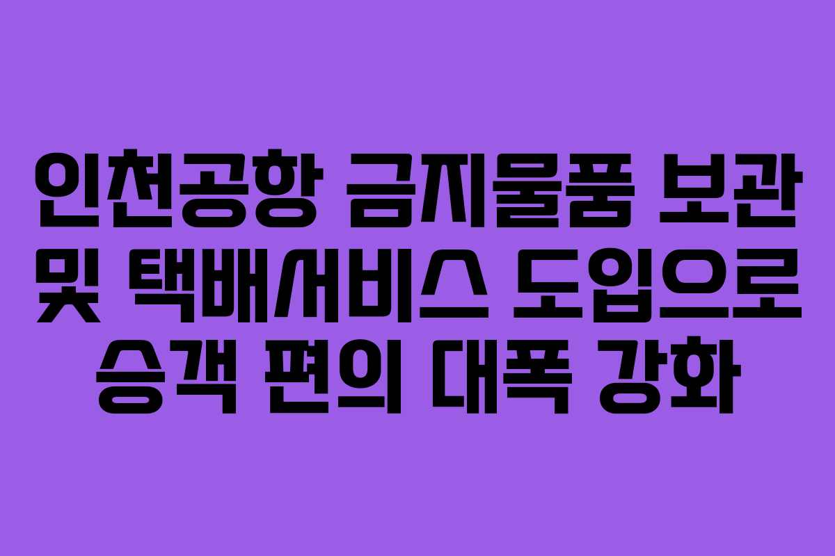 인천공항 금지물품 보관 및 택배서비스 도입으로 승객 편의 대폭 강화