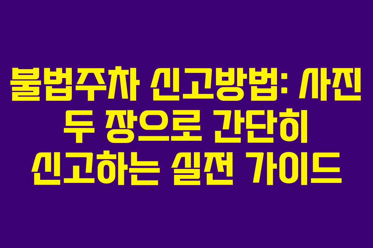 불법주차 신고방법: 사진 두 장으로 간단히 신고하는 실전 가이드