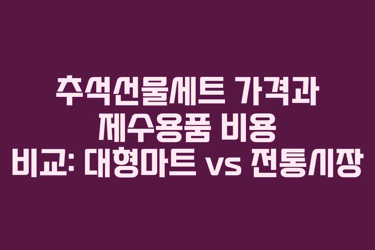 추석선물세트 가격과 제수용품 비용 비교: 대형마트 vs 전통시장