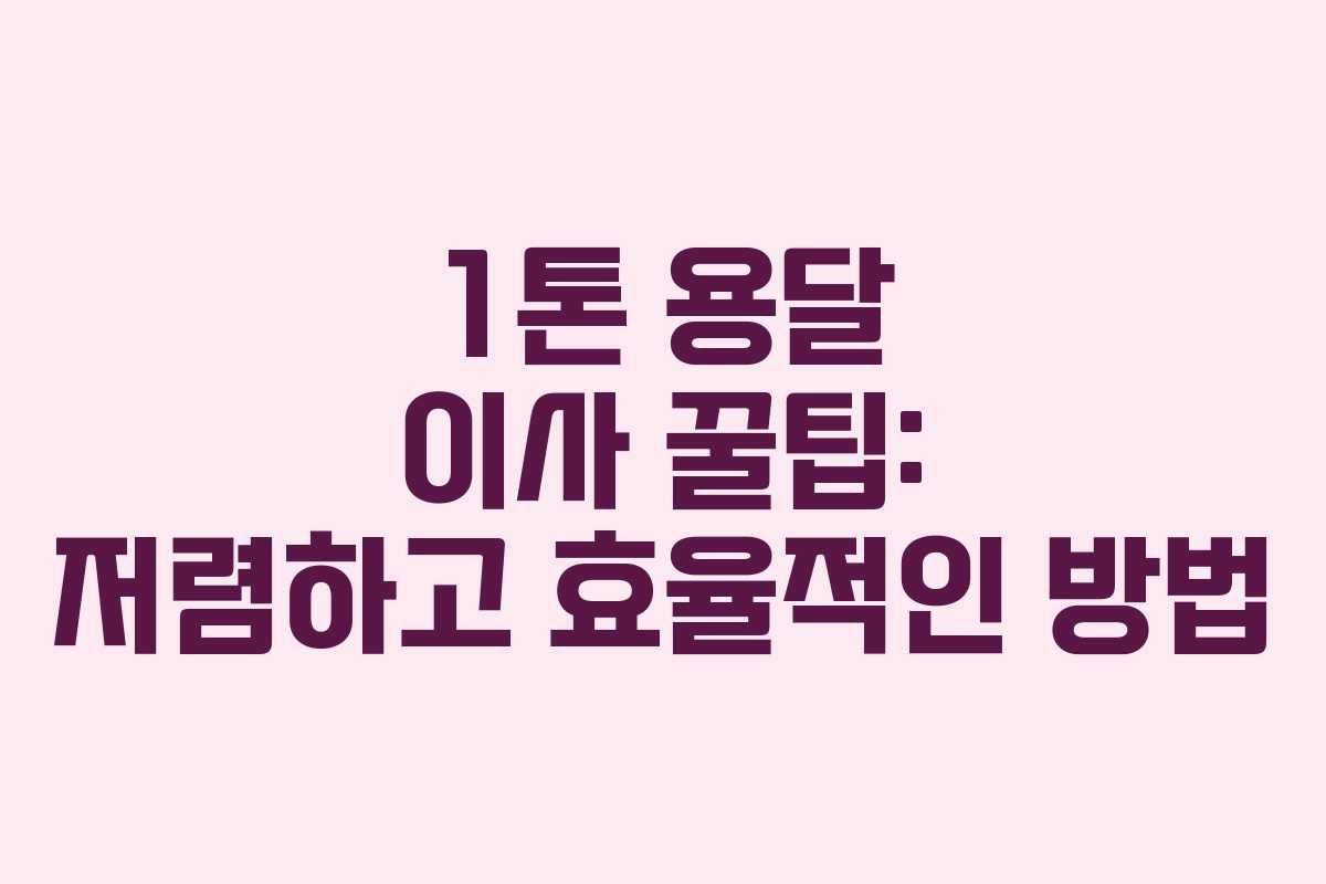 1톤 용달 이사 꿀팁: 저렴하고 효율적인 방법