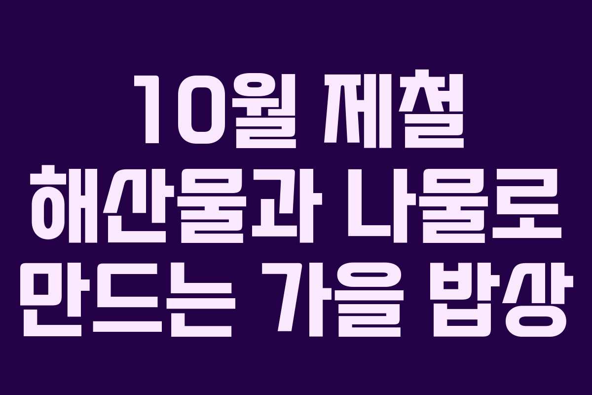 10월 제철 해산물과 나물로 만드는 가을 밥상 10월 제철 해산물과 나물로 만드는 가을 밥상