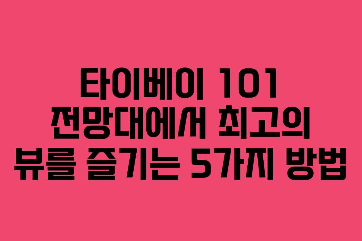 타이베이 101 전망대에서 최고의 뷰를 즐기는 5가지 방법