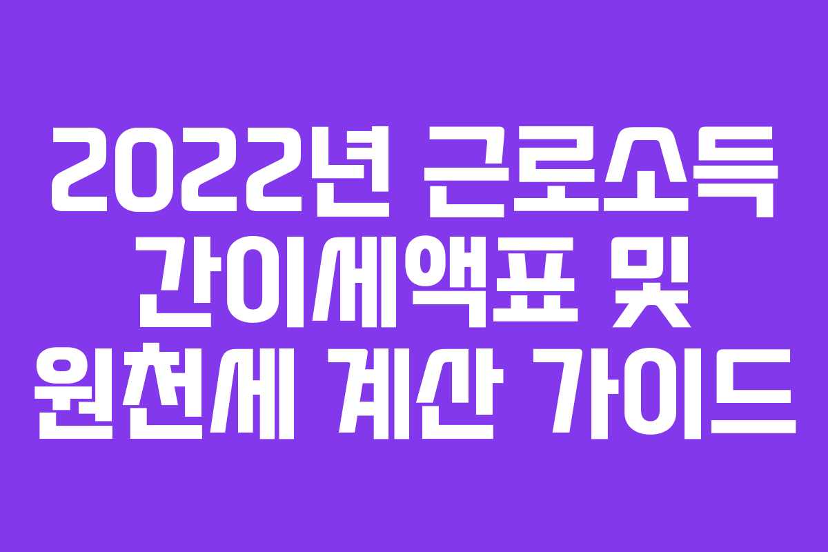 2022년 근로소득 간이세액표 및 원천세 계산 가이드 2022년 근로소득 간이세액표 및 원천세 계산 가이드
