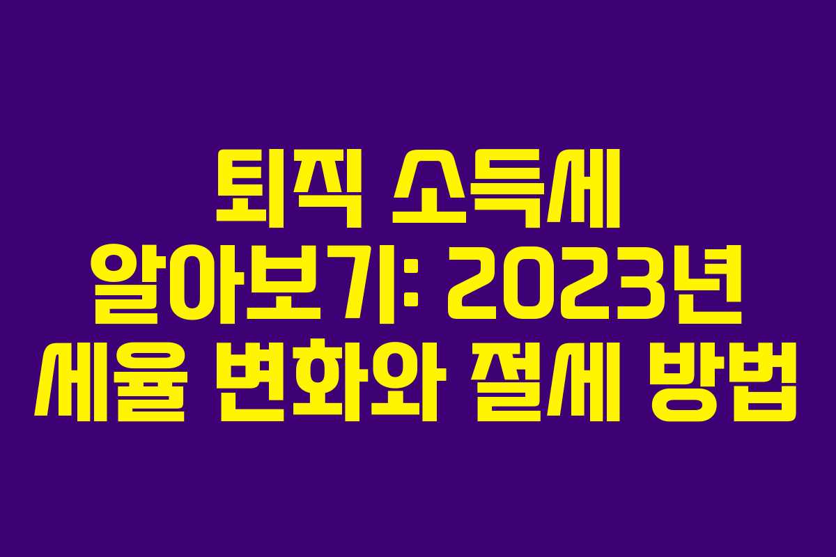 퇴직 소득세 알아보기: 2023년 세율 변화와 절세 방법