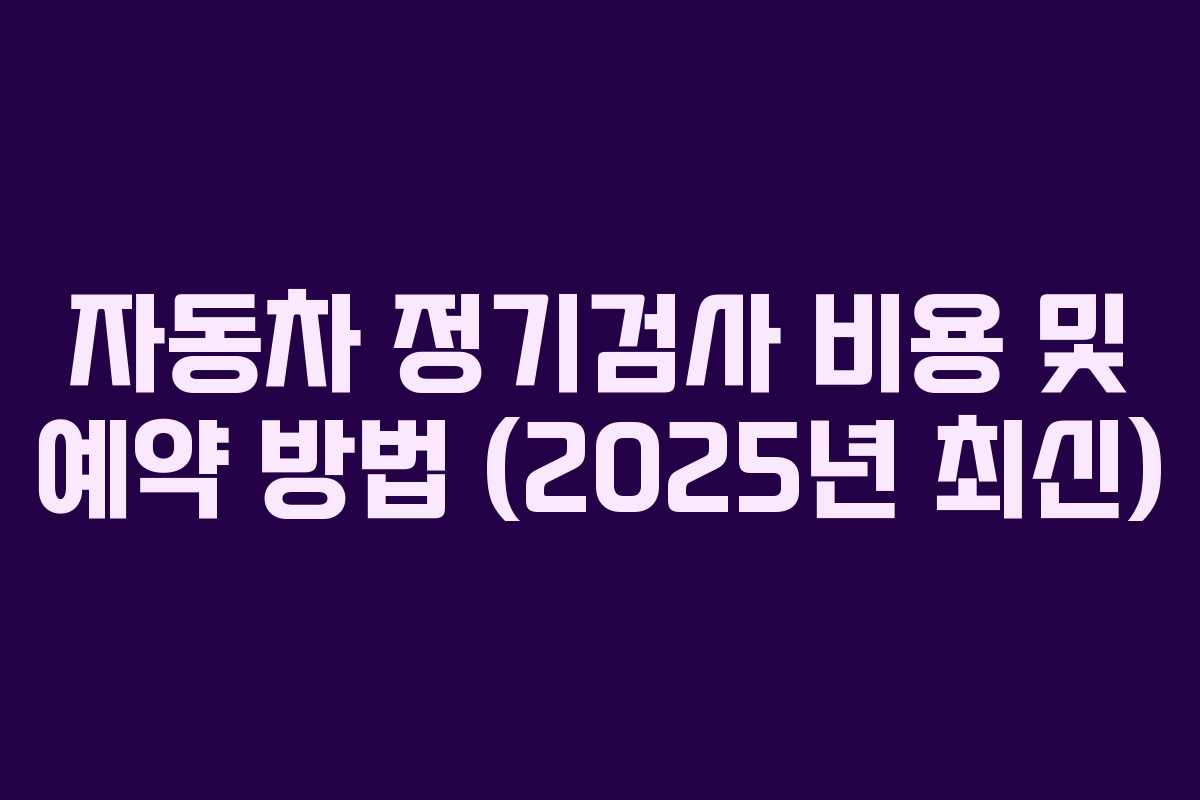 자동차 정기검사 비용 및 예약 방법 (2025년 최신) 자동차 정기검사 비용 및 예약 방법 (2025년 최신)