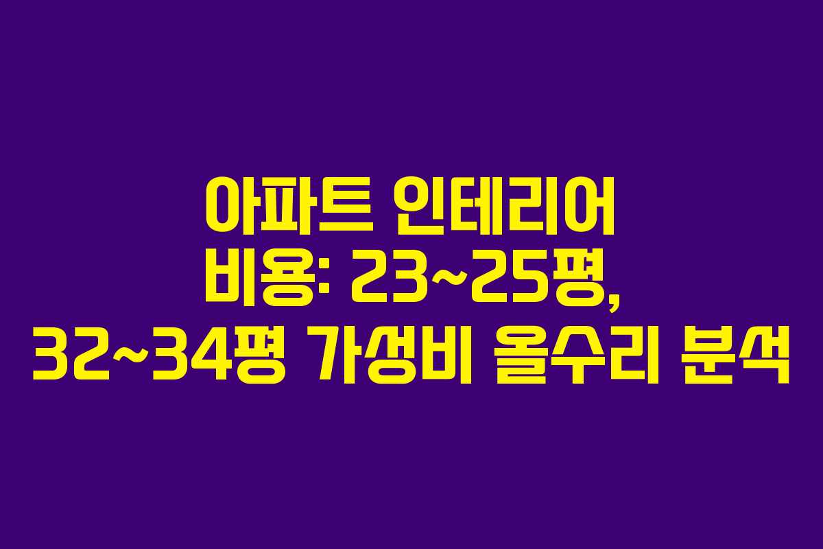 아파트 인테리어 비용: 23~25평, 32~34평 가성비 올수리 분석