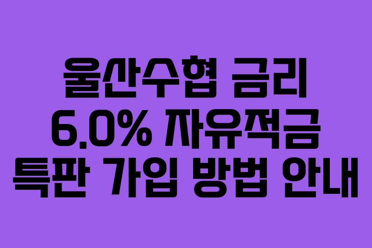 울산수협 금리 6.0% 자유적금 특판 가입 방법 안내