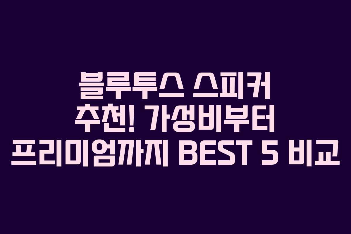 블루투스 스피커 추천! 가성비부터 프리미엄까지 BEST 5 비교