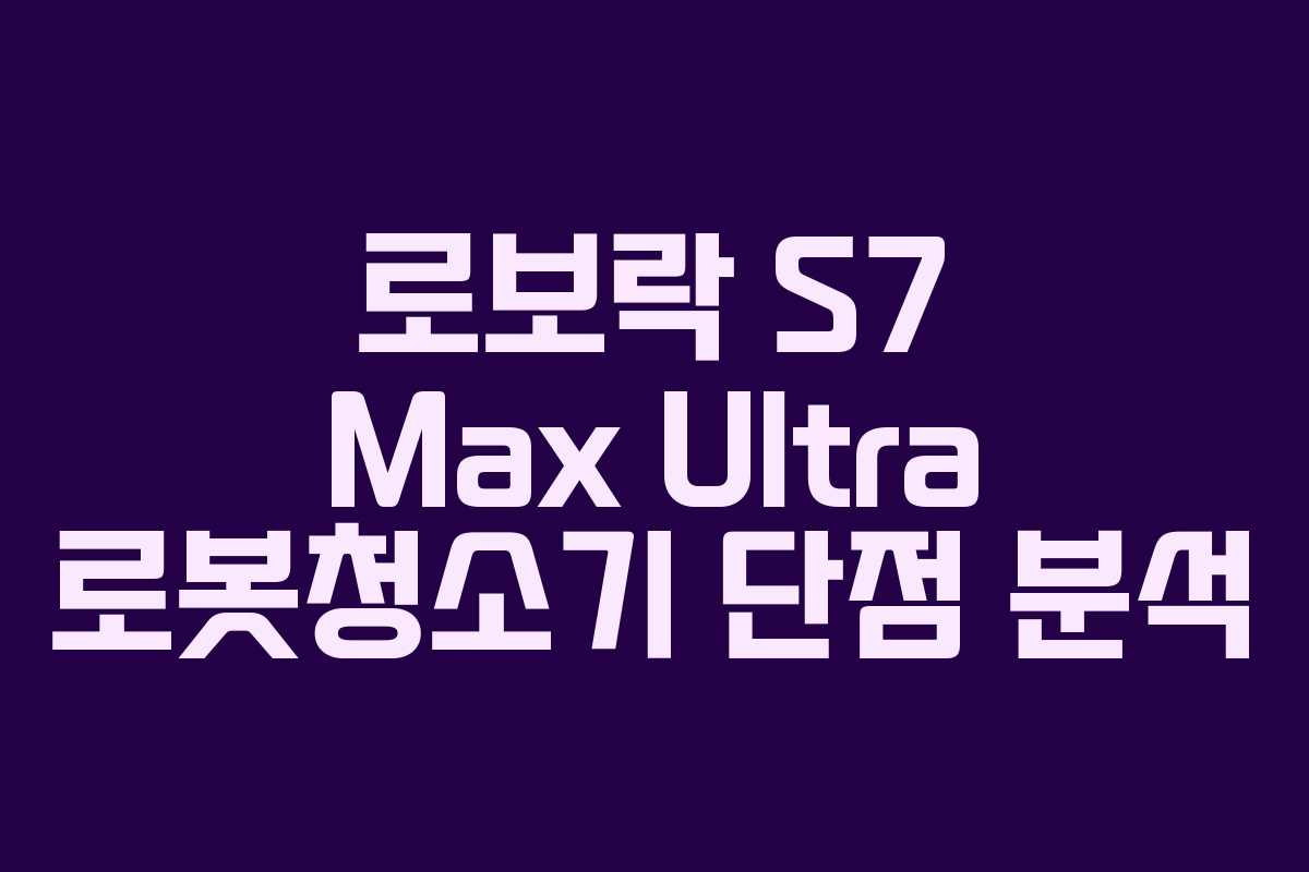 로보락 S7 Max Ultra 로봇청소기 단점 분석