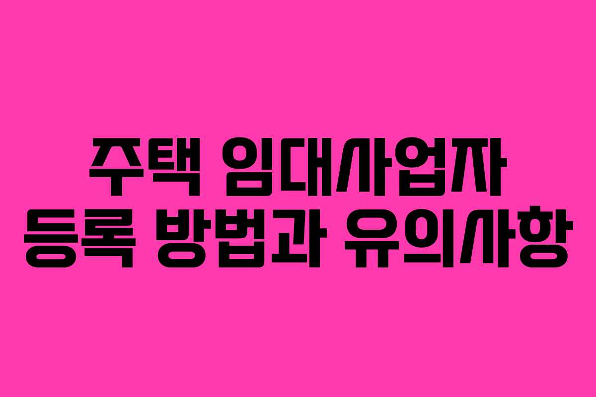 주택 임대사업자 등록 방법과 유의사항 주택 임대사업자 등록 방법과 유의사항