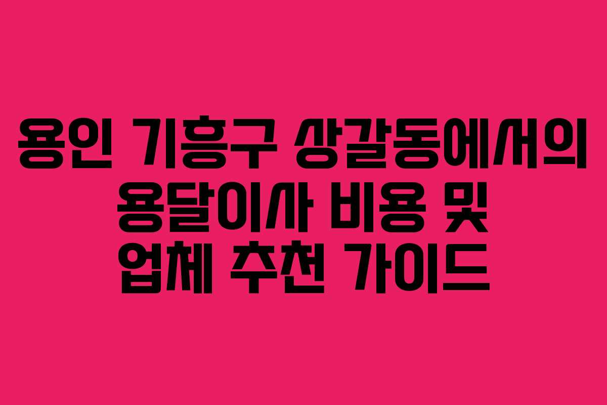 용인 기흥구 상갈동에서의 용달이사 비용 및 업체 추천 가이드