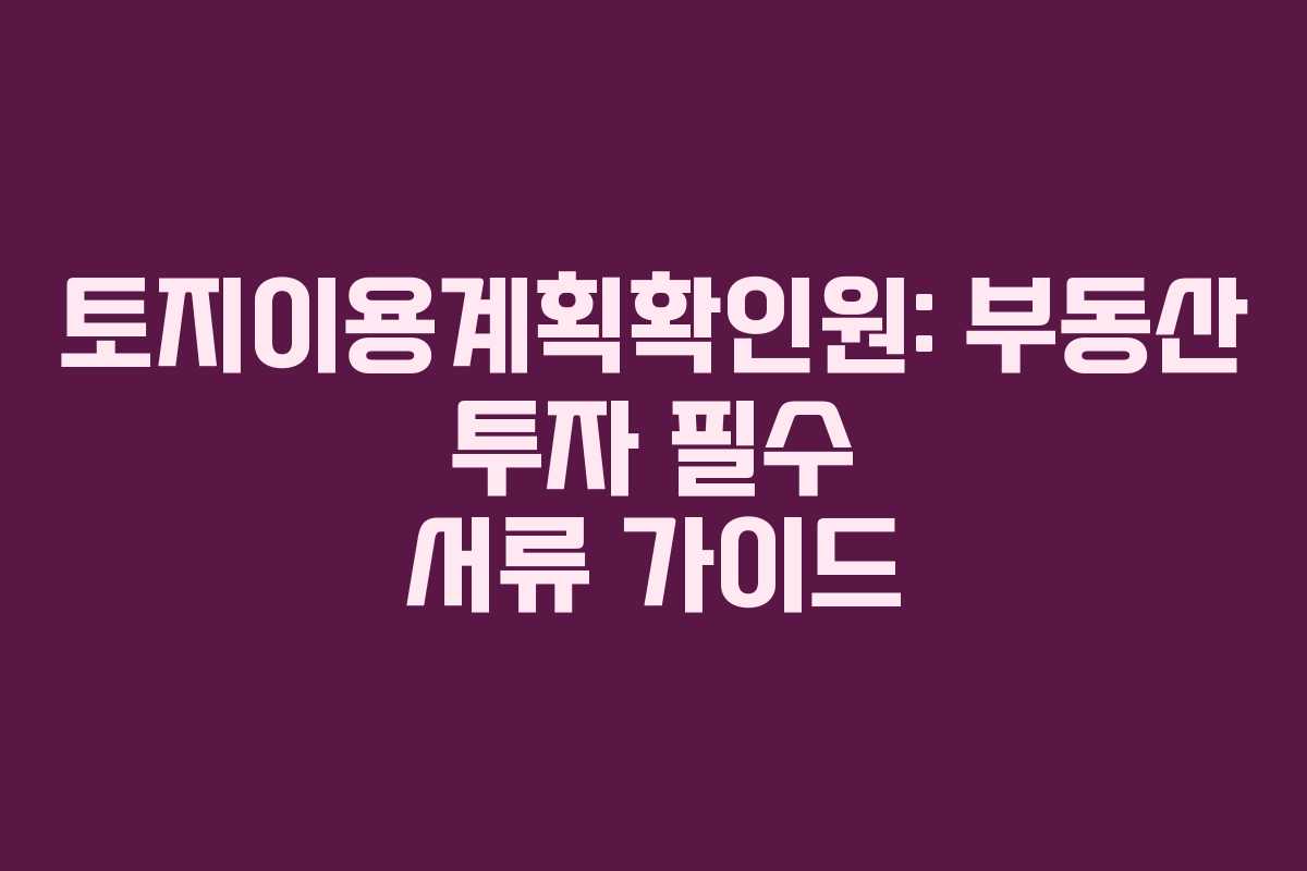 토지이용계획확인원: 부동산 투자 필수 서류 가이드