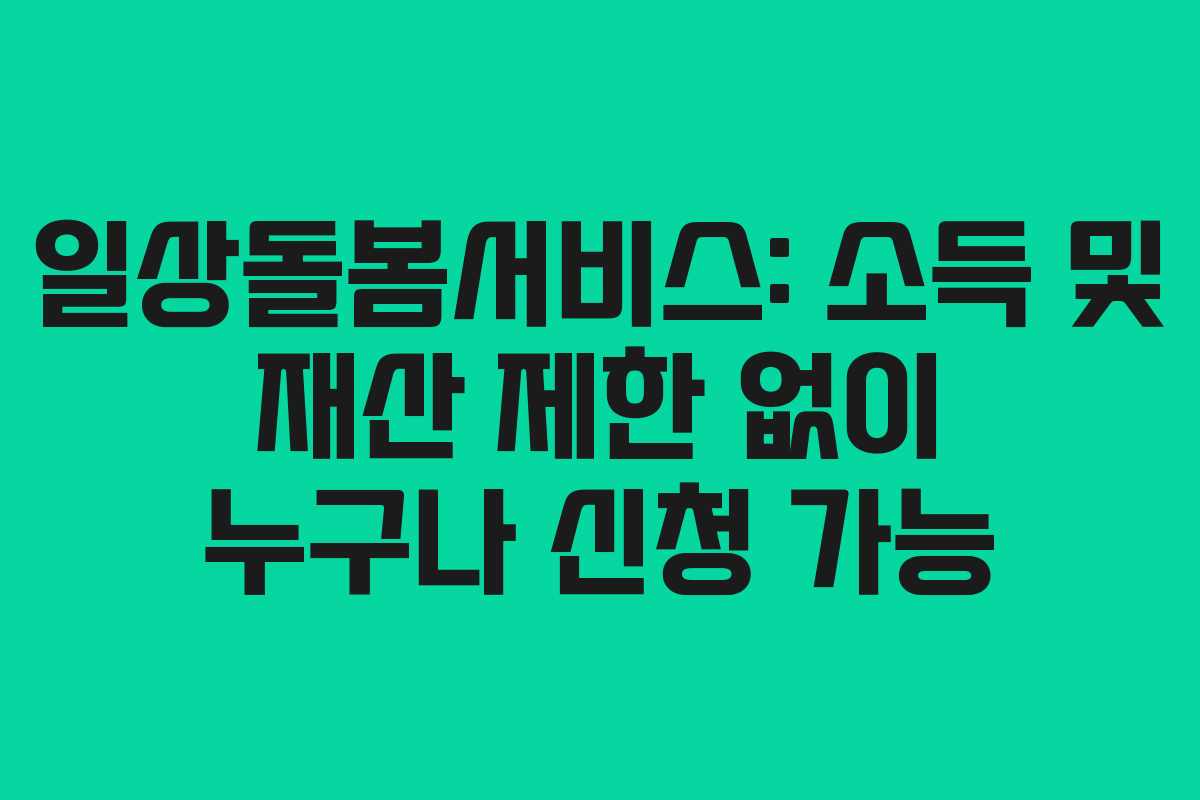 일상돌봄서비스: 소득 및 재산 제한 없이 누구나 신청 가능 일상돌봄서비스: 소득 및 재산 제한 없이 누구나 신청 가능