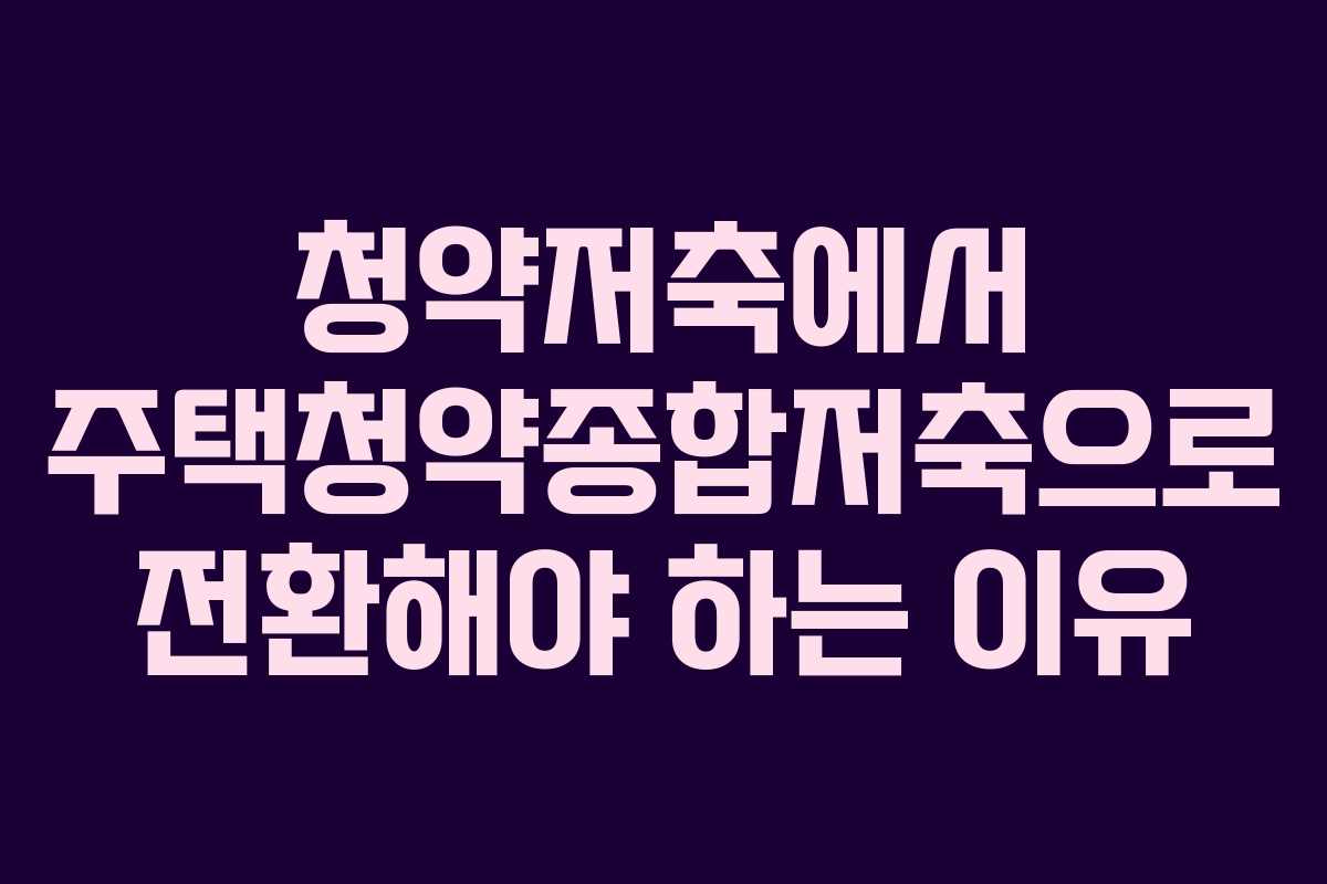 청약저축에서 주택청약종합저축으로 전환해야 하는 이유