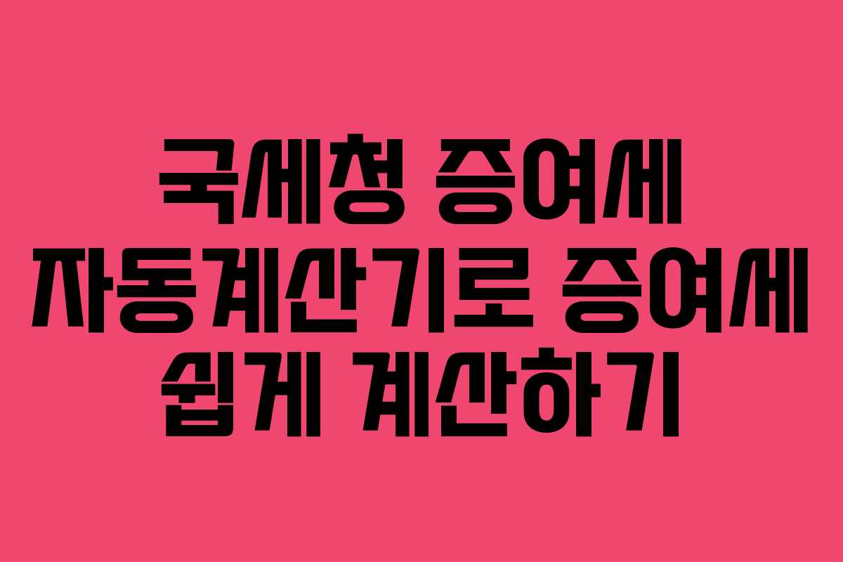 국세청 증여세 자동계산기로 증여세 쉽게 계산하기 국세청 증여세 자동계산기로 증여세 쉽게 계산하기