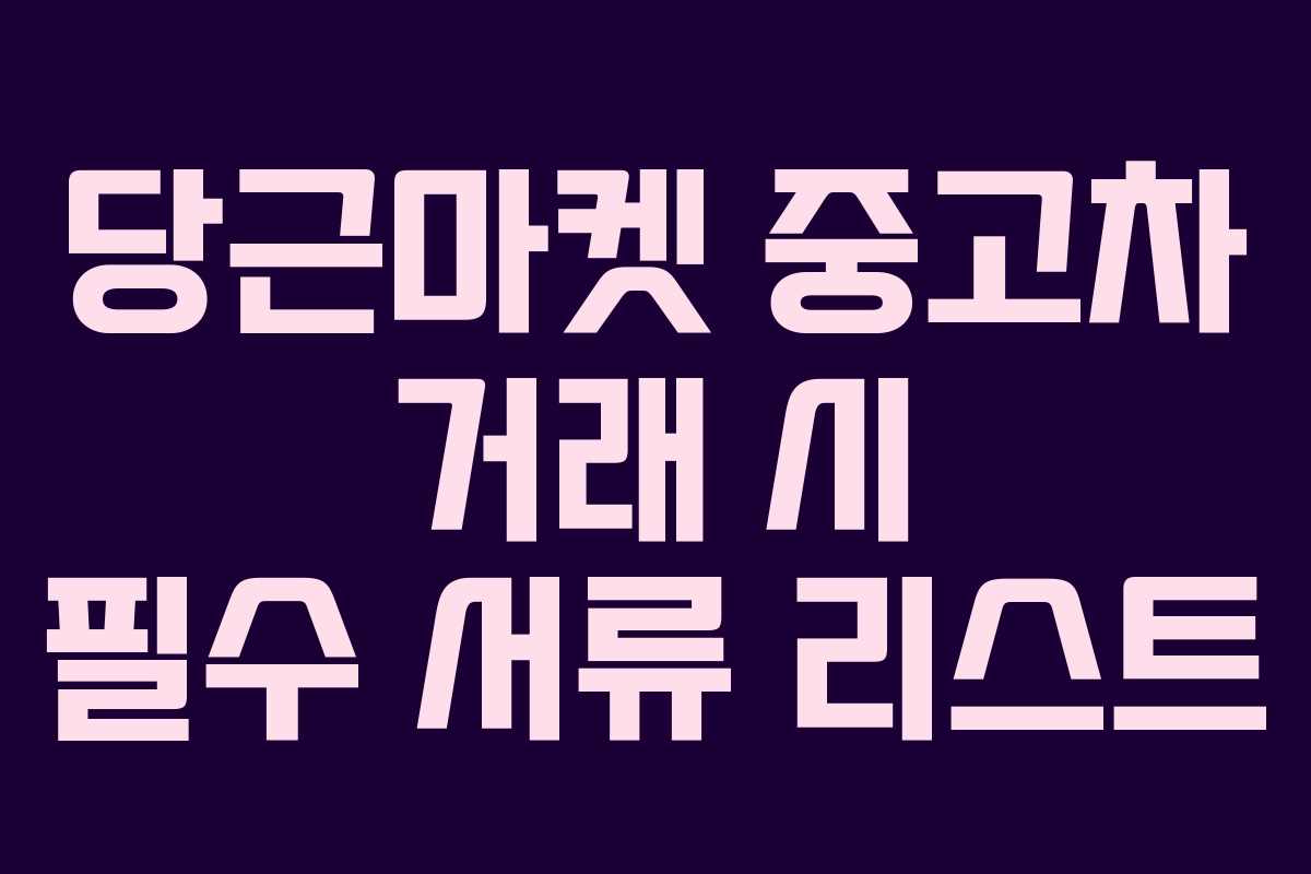 당근마켓 중고차 거래 시 필수 서류 리스트