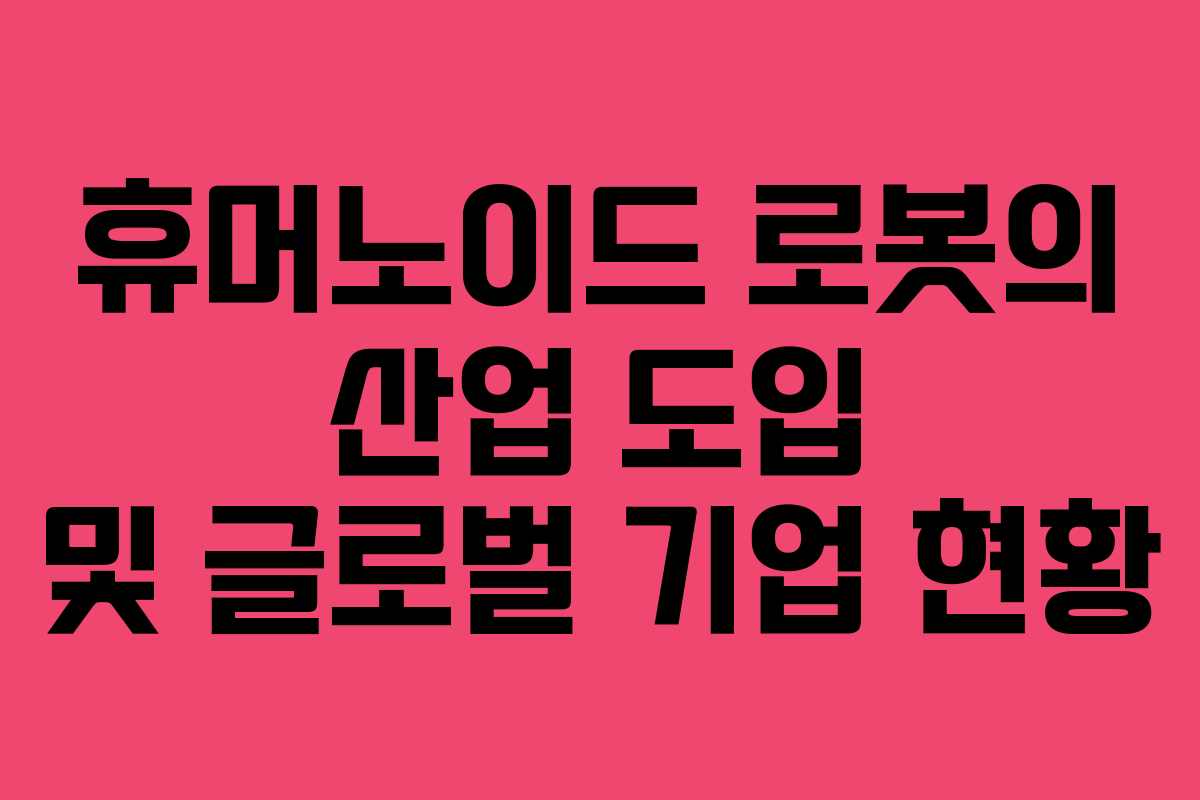휴머노이드 로봇의 산업 도입 및 글로벌 기업 현황