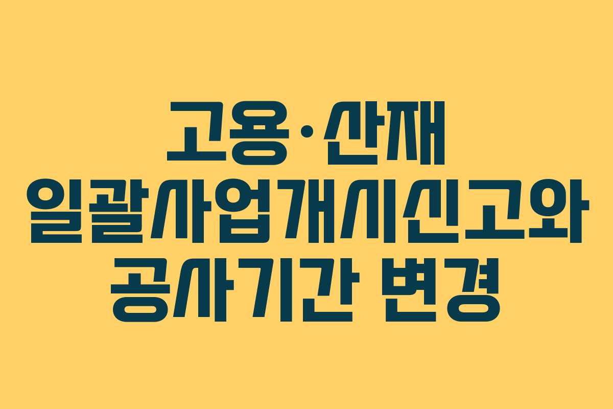 고용·산재 일괄사업개시신고와 공사기간 변경 고용·산재 일괄사업개시신고와 공사기간 변경