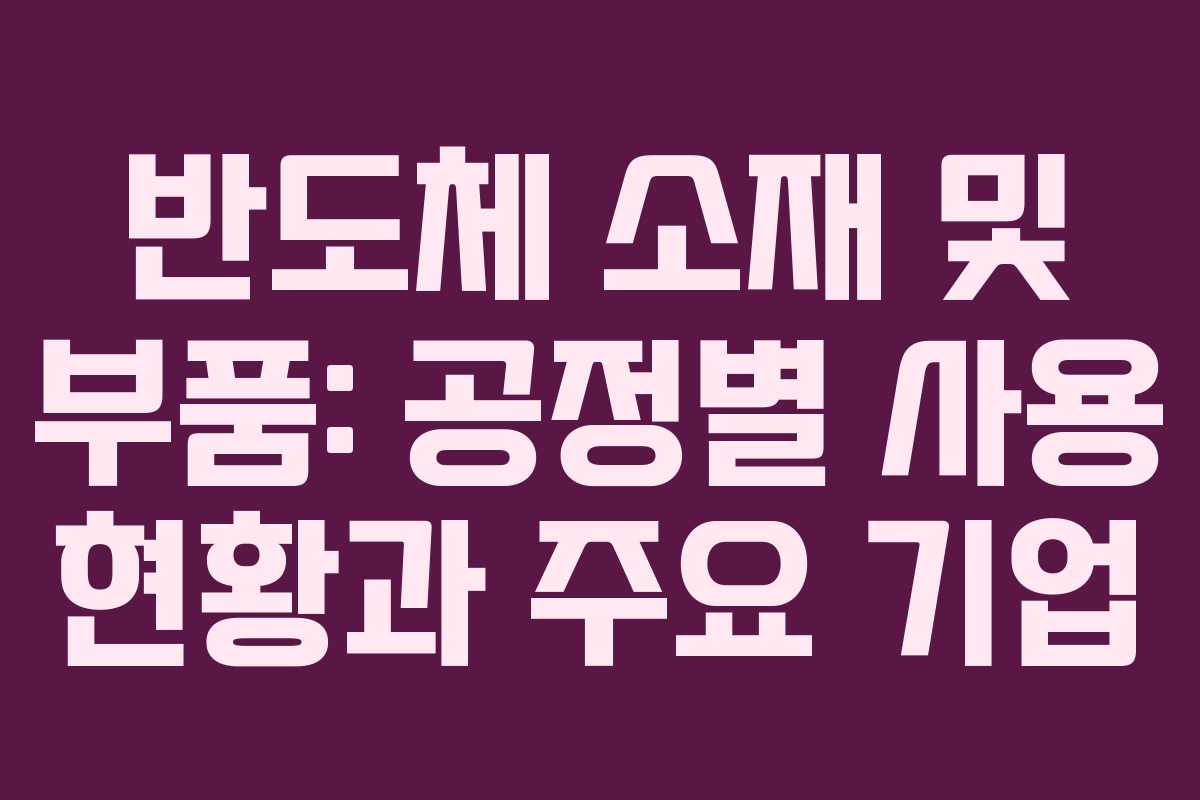 반도체 소재 및 부품: 공정별 사용 현황과 주요 기업