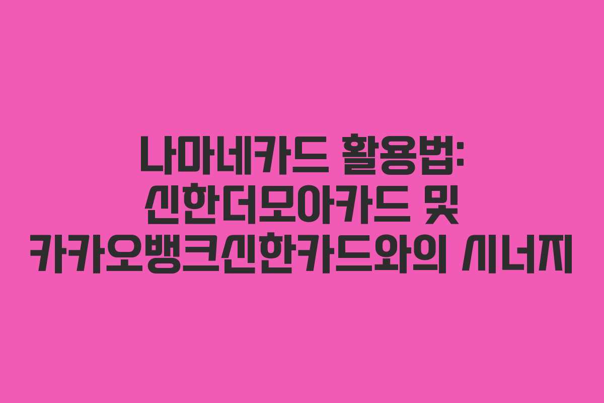 나마네카드 활용법: 신한더모아카드 및 카카오뱅크신한카드와의 시너지