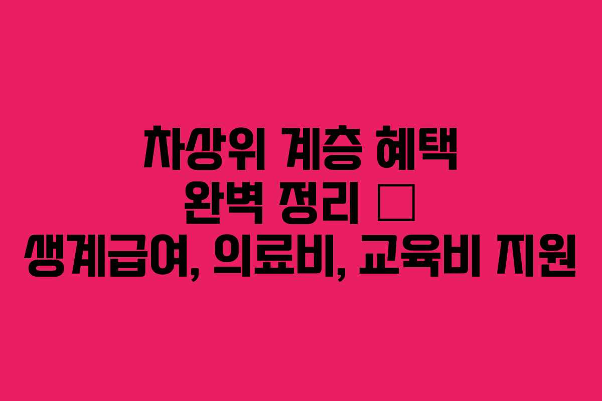 차상위 계층 혜택 완벽 정리 – 생계급여, 의료비, 교육비 지원 차상위 계층 혜택 완벽 정리 – 생계급여, 의료비, 교육비 지원