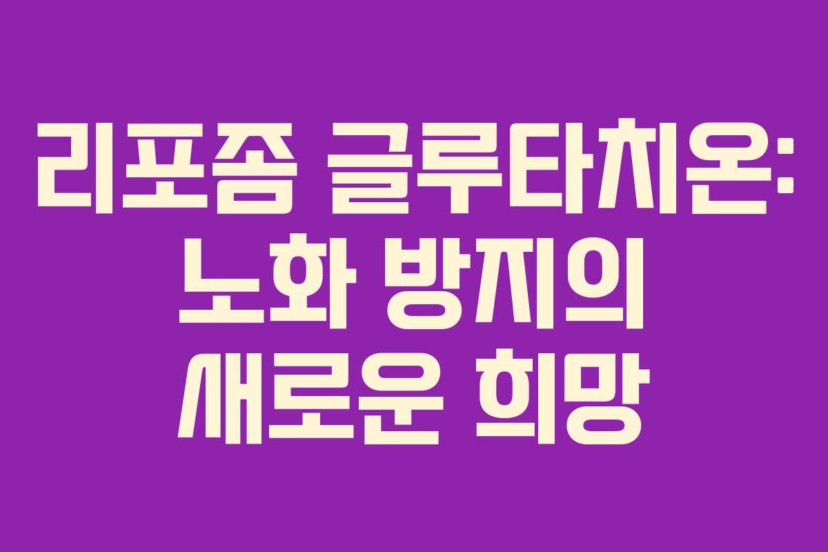 리포좀 글루타치온: 노화 방지의 새로운 희망
